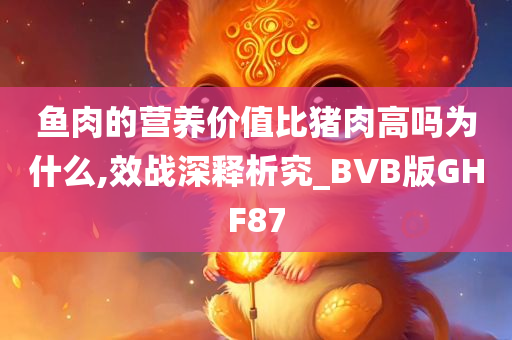 鱼肉的营养价值比猪肉高吗为什么,效战深释析究_BVB版GHF87