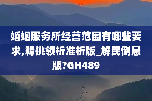 婚姻服务所经营范围有哪些要求,释挑领析准析版_解民倒悬版?GH489