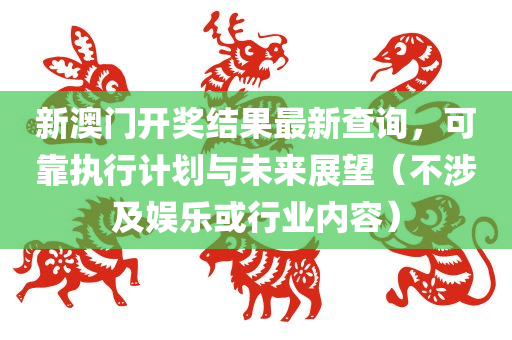 新澳门开奖结果最新查询，可靠执行计划与未来展望（不涉及娱乐或行业内容）