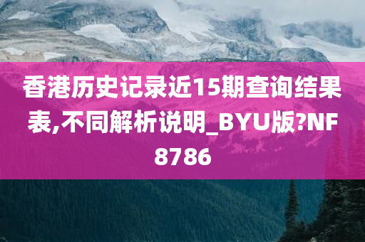 香港历史记录近15期查询结果表,不同解析说明_BYU版?NF8786