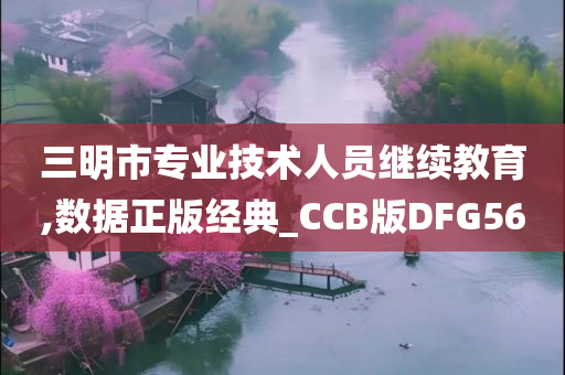 三明市专业技术人员继续教育,数据正版经典_CCB版DFG56