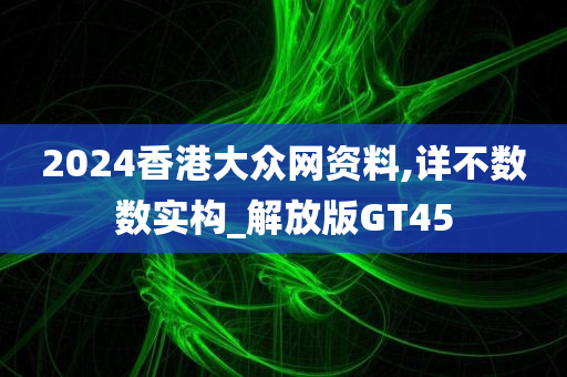 2024香港大众网资料,详不数数实构_解放版GT45