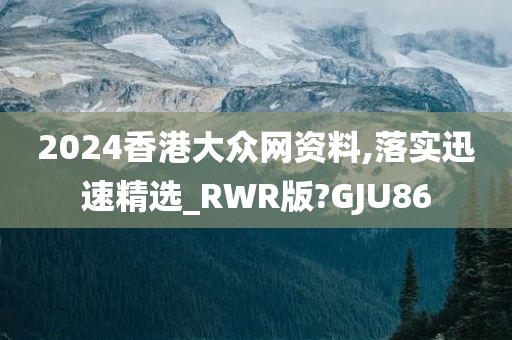 2024香港大众网资料,落实迅速精选_RWR版?GJU86