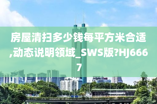 房屋清扫多少钱每平方米合适,动态说明领域_SWS版?HJ6667