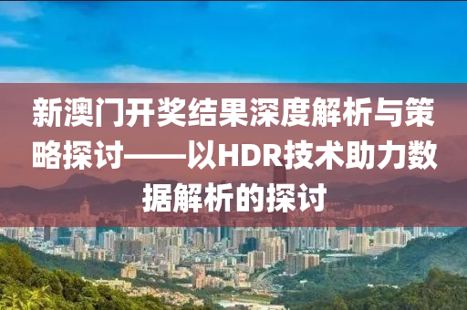 新澳门开奖结果深度解析与策略探讨——以HDR技术助力数据解析的探讨