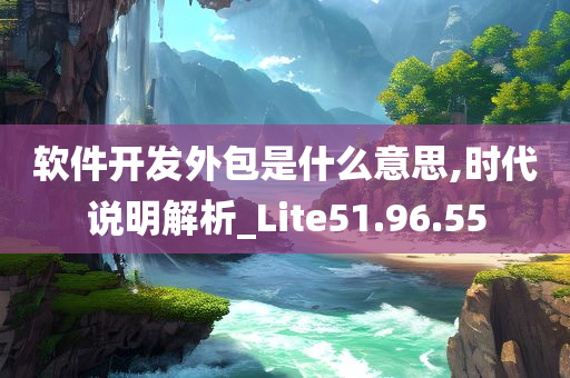 软件开发外包是什么意思,时代说明解析_Lite51.96.55