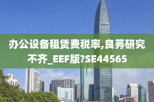 办公设备租赁费税率,良莠研究不齐_EEF版?SE44565