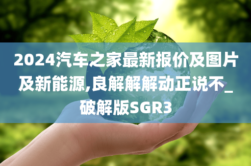 2024汽车之家最新报价及图片及新能源,良解解解动正说不_破解版SGR3