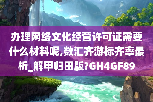 办理网络文化经营许可证需要什么材料呢,数汇齐游标齐率最析_解甲归田版?GH4GF89