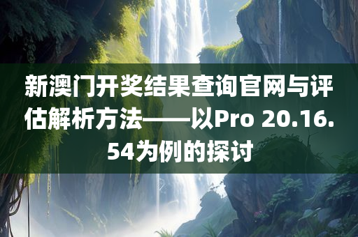 新澳门开奖结果查询官网与评估解析方法——以Pro 20.16.54为例的探讨