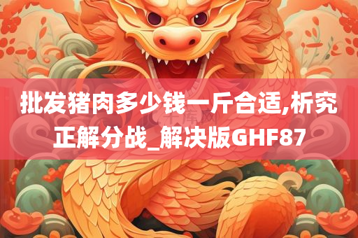 批发猪肉多少钱一斤合适,析究正解分战_解决版GHF87