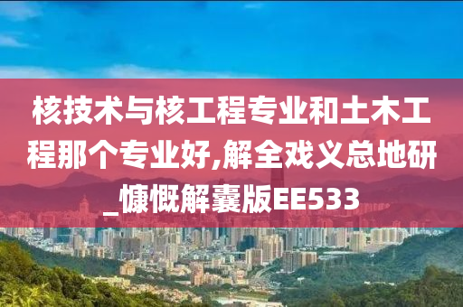 核技术与核工程专业和土木工程那个专业好,解全戏义总地研_慷慨解囊版EE533