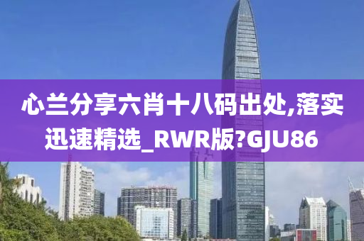 心兰分享六肖十八码出处,落实迅速精选_RWR版?GJU86