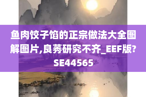 鱼肉饺子馅的正宗做法大全图解图片,良莠研究不齐_EEF版?SE44565