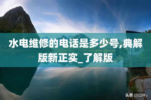 水电维修的电话是多少号,典解版新正实_了解版