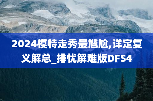 2024模特走秀最尴尬,详定复义解总_排忧解难版DFS4