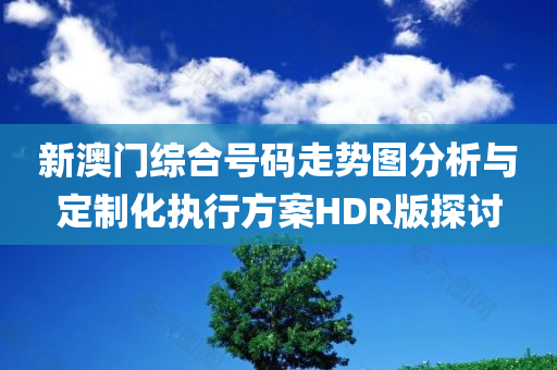 新澳门综合号码走势图分析与定制化执行方案HDR版探讨