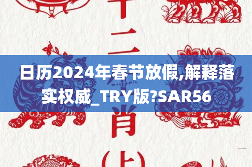 日历2024年春节放假,解释落实权威_TRY版?SAR56