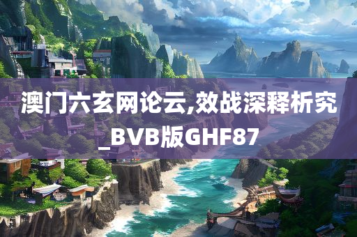 澳门六玄网论云,效战深释析究_BVB版GHF87