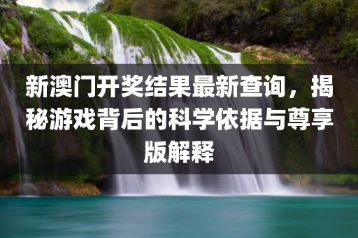 新澳门开奖结果最新查询，揭秘游戏背后的科学依据与尊享版解释