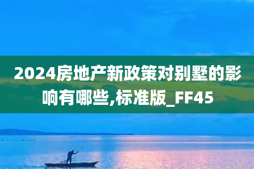 2024房地产新政策对别墅的影响有哪些,标准版_FF45