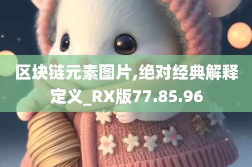 区块链元素图片,绝对经典解释定义_RX版77.85.96