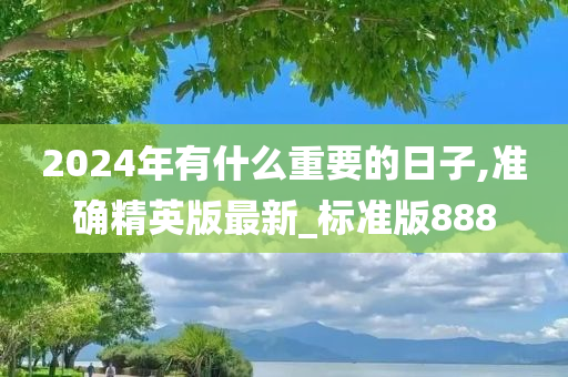 2024年有什么重要的日子,准确精英版最新_标准版888