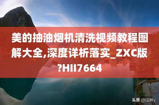 美的抽油烟机清洗视频教程图解大全,深度详析落实_ZXC版?HII7664