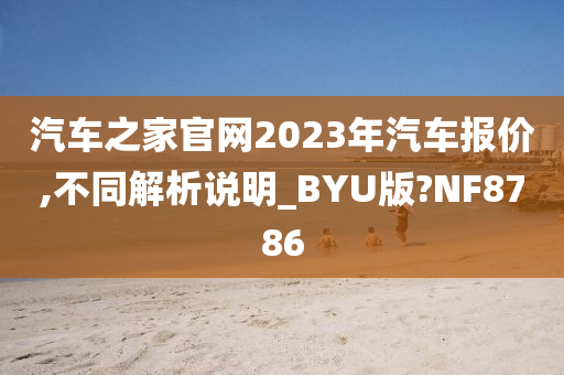 汽车之家官网2023年汽车报价,不同解析说明_BYU版?NF8786