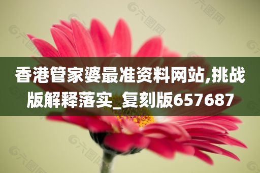 香港管家婆最准资料网站,挑战版解释落实_复刻版657687