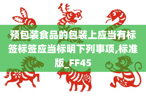 预包装食品的包装上应当有标签标签应当标明下列事项,标准版_FF45