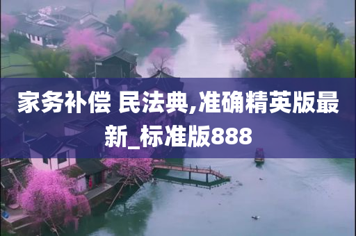 家务补偿 民法典,准确精英版最新_标准版888