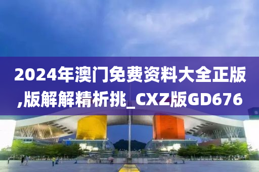 2024年澳门免费资料大全正版,版解解精析挑_CXZ版GD676