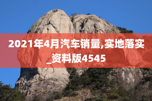 2021年4月汽车销量,实地落实_资料版4545