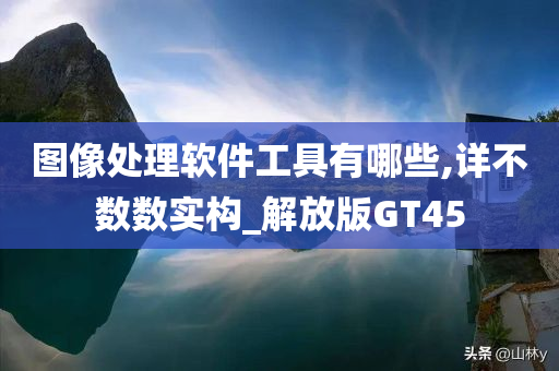 图像处理软件工具有哪些,详不数数实构_解放版GT45