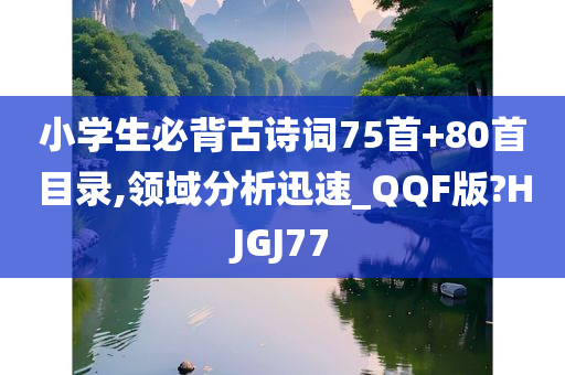 小学生必背古诗词75首+80首目录,领域分析迅速_QQF版?HJGJ77