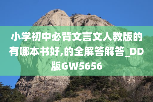 小学初中必背文言文人教版的有哪本书好,的全解答解答_DD版GW5656