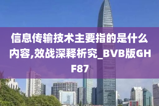 信息传输技术主要指的是什么内容,效战深释析究_BVB版GHF87