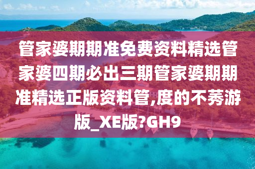 管家婆期期准免费资料精选管家婆四期必出三期管家婆期期准精选正版资料管,度的不莠游版_XE版?GH9