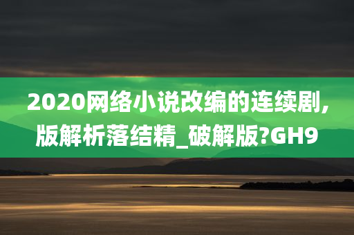 2020网络小说改编的连续剧,版解析落结精_破解版?GH9