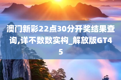 澳门新彩22点30分开奖结果查询,详不数数实构_解放版GT45