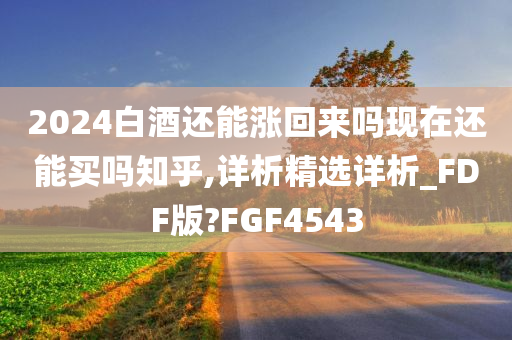 2024白酒还能涨回来吗现在还能买吗知乎,详析精选详析_FDF版?FGF4543