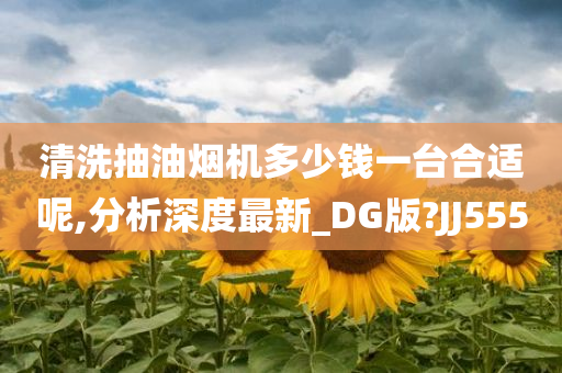 清洗抽油烟机多少钱一台合适呢,分析深度最新_DG版?JJ555