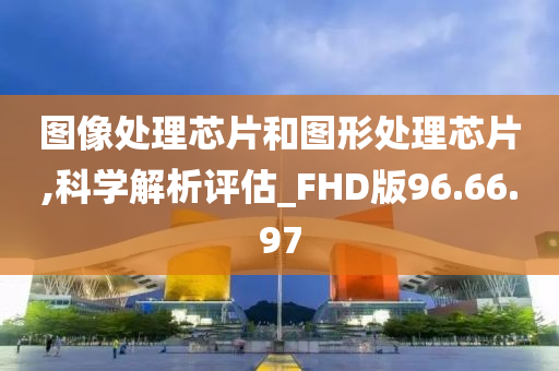 图像处理芯片和图形处理芯片,科学解析评估_FHD版96.66.97