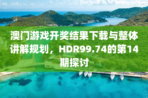 澳门游戏开奖结果下载与整体讲解规划，HDR99.74的第14期探讨