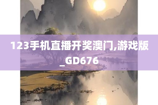 123手机直播开奖澳门,游戏版_GD676