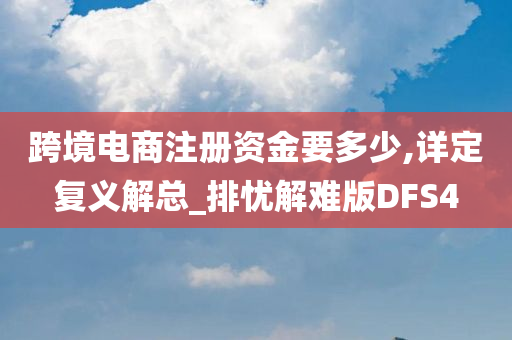 跨境电商注册资金要多少,详定复义解总_排忧解难版DFS4