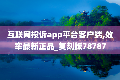 互联网投诉app平台客户端,效率最新正品_复刻版78787