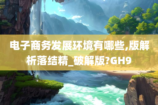 电子商务发展环境有哪些,版解析落结精_破解版?GH9