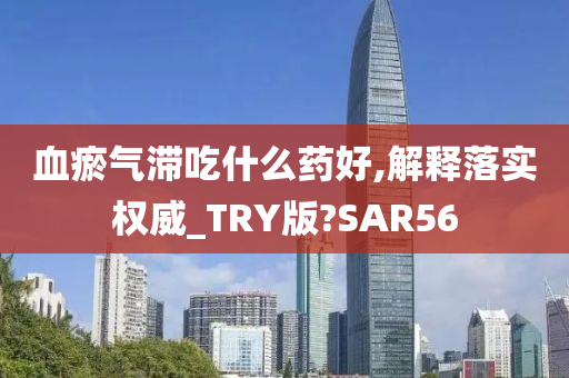 血瘀气滞吃什么药好,解释落实权威_TRY版?SAR56